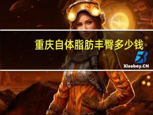 重庆自体脂肪丰臀多少钱，自体脂肪丰胸价格