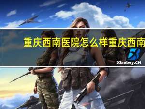 重庆西南医院怎么样 重庆西南医院肿瘤科好不好