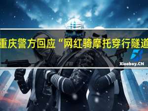 重庆警方回应“网红骑摩托穿行隧道丧生”：事故属实驾驶人已不幸离世