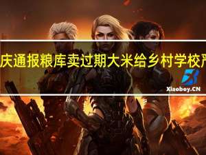 重庆通报粮库卖过期大米给乡村学校 严惩不贷，确保食品安全