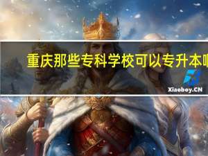 重庆那些专科学校可以专升本啊
