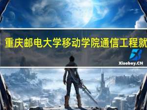 重庆邮电大学移动学院通信工程就业怎