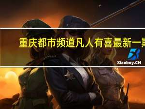 重庆都市频道凡人有喜最新一期（重庆都市频道凡人有喜）