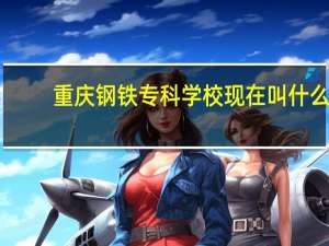 重庆钢铁专科学校现在叫什么