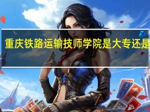 重庆铁路运输技师学院是大专还是中专