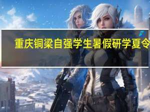 重庆铜梁自强学生暑假研学夏令营，开启新旅程