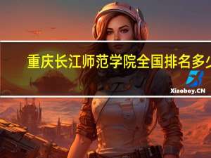重庆长江师范学院全国排名多少