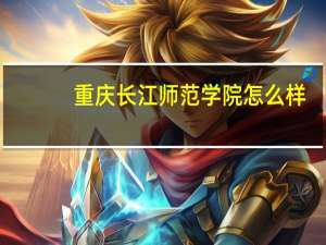 重庆长江师范学院怎么样