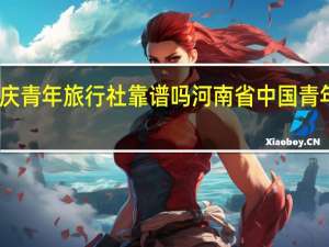 重庆青年旅行社靠谱吗 河南省中国青年旅行社
