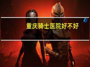 重庆骑士医院好不好，重庆骑士医院是正规医院吗