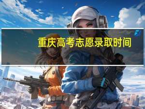 重庆高考志愿录取时间