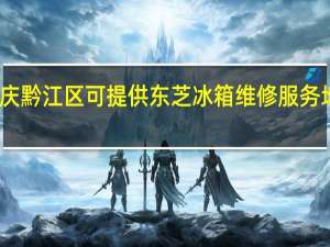 重庆黔江区可提供东芝冰箱维修服务地址在哪