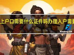 重新上户口需要什么证件吗 办理入户需要什么资料