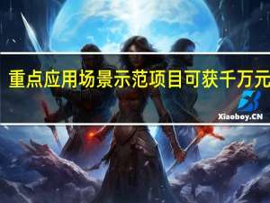 重点应用场景示范项目可获千万元支持