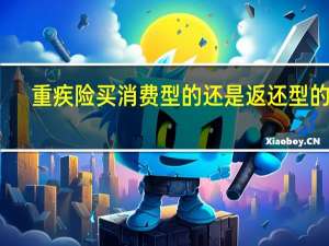 重疾险买消费型的还是返还型的好