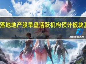 重磅政策持续落地地产股早盘活跃机构预计板块基本面本月企稳回升
