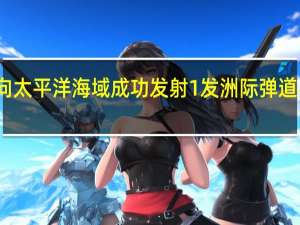 重磅！火箭军向太平洋海域成功发射1发洲际弹道导弹 展示核力量威慑