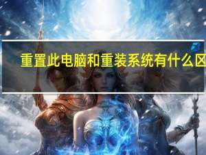 重置此电脑和重装系统有什么区别