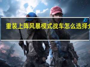 重装上阵风暴模式战车怎么选择介绍_重装上阵风暴模式战车怎么选择是什么