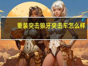 重装突击狼牙突击车怎么样（重装突击狼牙突击车介绍 快吧手游）