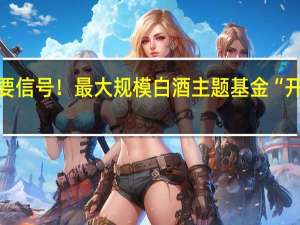 重要信号！最大规模白酒主题基金“开门迎客”