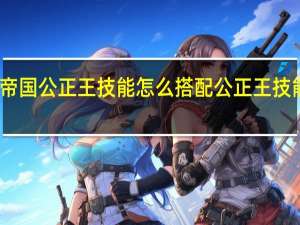 重返帝国公正王技能怎么搭配 公正王技能搭配推荐