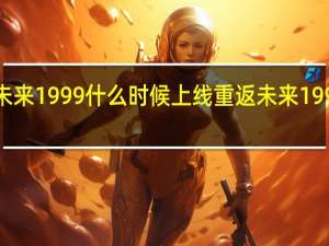 重返未来1999什么时候上线 重返未来1999上线时间
