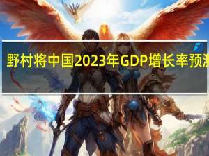 野村将中国2023年GDP增长率预测从4.8%上调至5.1%