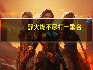野火烧不尽打一歌名（野火烧不尽打一字）