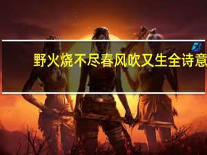 野火烧不尽春风吹又生全诗意（野火烧不尽春风吹又生全诗）