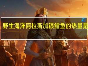 野生海洋 阿拉斯加银鳕鱼的热量是多少