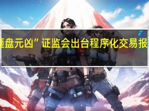 量化被指“砸盘元凶” 证监会出台程序化交易报告制度及监管安排