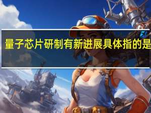 量子芯片研制有新进展具体指的是什么