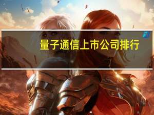量子通信上市公司排行（量子通信上市公司）