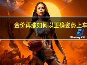金价再涨如何以正确姿势上车
