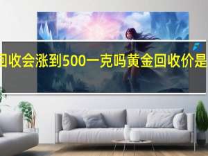 金价回收会涨到500一克吗 黄金回收价是多少钱一克