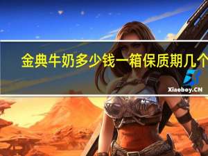 金典牛奶多少钱一箱保质期几个月（金典牛奶多少钱）