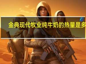 金典 现代牧业 纯牛奶的热量是多少