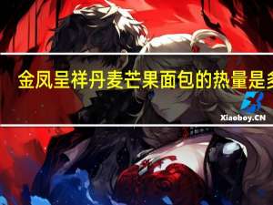 金凤呈祥丹麦芒果面包的热量是多少