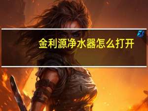 金利源净水器怎么打开（金利源净水器怎么样）