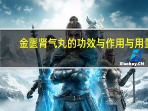 金匮肾气丸的功效与作用与用量（金匮肾气丸的功效与作用有哪些）
