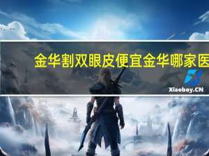 金华割双眼皮便宜 金华哪家医院割双眼皮最好金华哪家医院割双