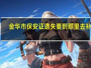 金华市保安证遗失要到那里去补证。 我是金华商城里去考保安证的，现在保安证遗失要补证。得到那里办证
