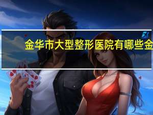 金华市大型整形医院有哪些 金华县级或三级甲等医院有那些