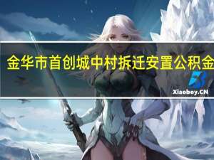 金华市首创城中村拆迁安置公积金贷款