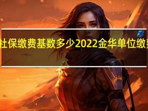 金华社保缴费基数多少 2022金华单位缴费比例一览