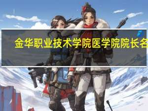 金华职业技术学院医学院院长名字（金华职业技术学院医学院）