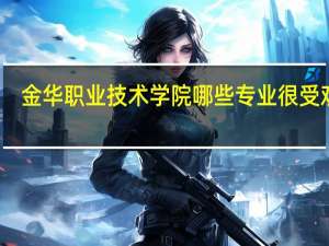 金华职业技术学院哪些专业很受欢迎