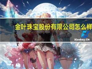 金叶珠宝股份有限公司怎么样（金叶珠宝股份有限公司）