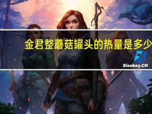 金君 整蘑菇罐头的热量是多少